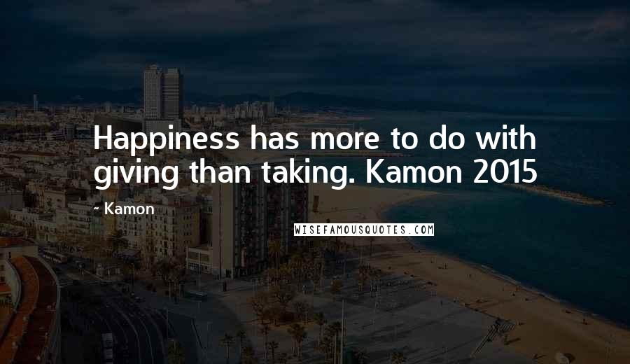 Kamon Quotes: Happiness has more to do with giving than taking. Kamon 2015