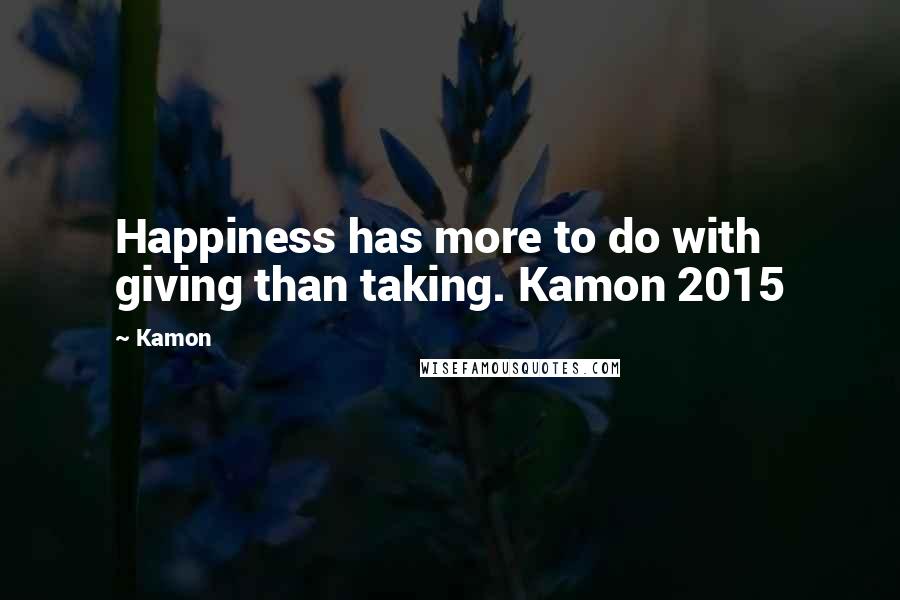 Kamon Quotes: Happiness has more to do with giving than taking. Kamon 2015