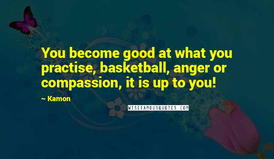 Kamon Quotes: You become good at what you practise, basketball, anger or compassion, it is up to you!
