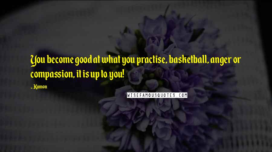 Kamon Quotes: You become good at what you practise, basketball, anger or compassion, it is up to you!