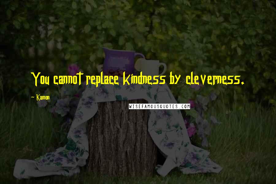 Kamon Quotes: You cannot replace kindness by cleverness.