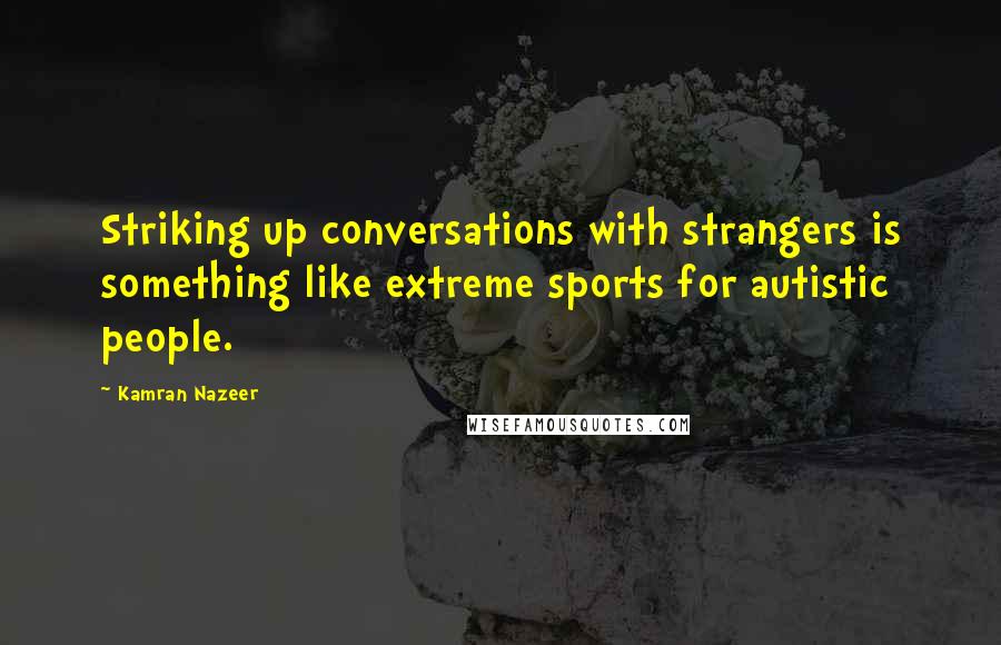 Kamran Nazeer Quotes: Striking up conversations with strangers is something like extreme sports for autistic people.