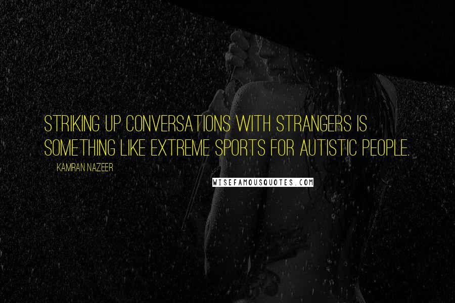 Kamran Nazeer Quotes: Striking up conversations with strangers is something like extreme sports for autistic people.