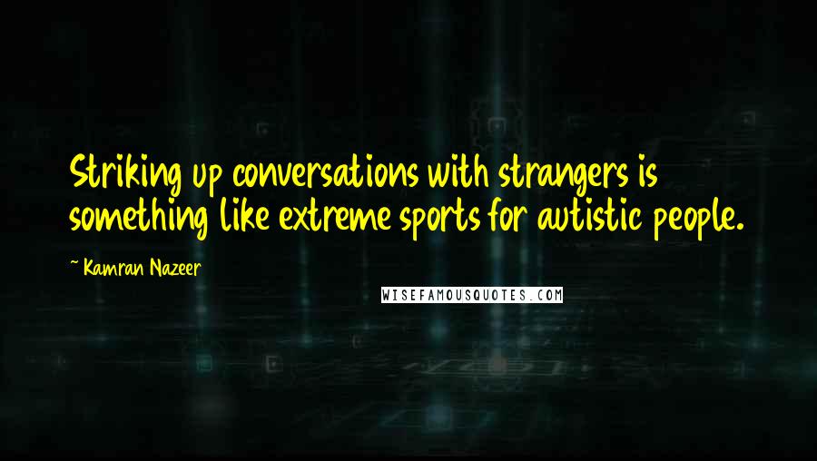 Kamran Nazeer Quotes: Striking up conversations with strangers is something like extreme sports for autistic people.