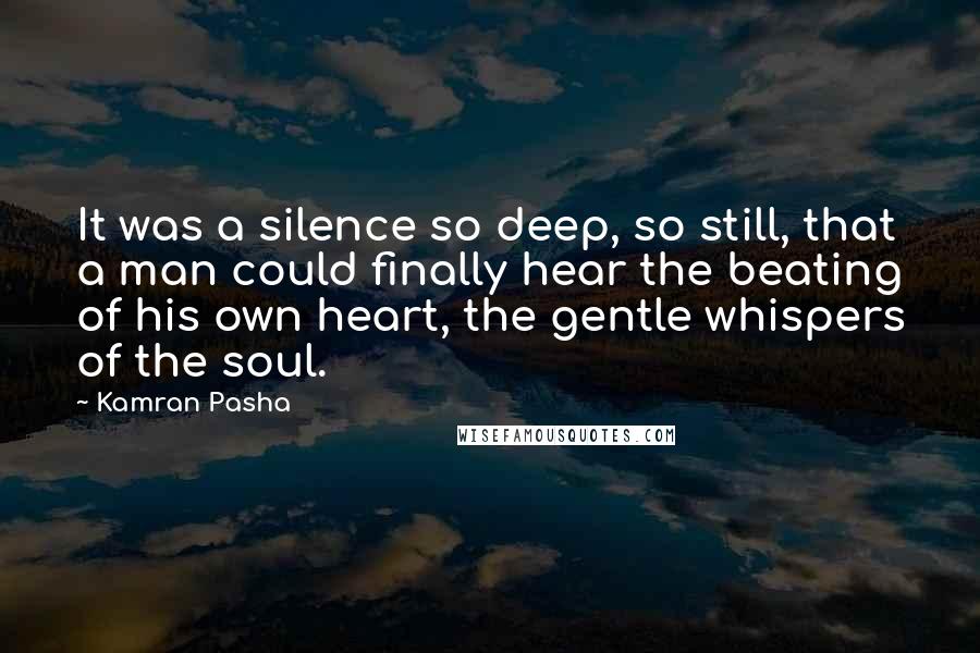 Kamran Pasha Quotes: It was a silence so deep, so still, that a man could finally hear the beating of his own heart, the gentle whispers of the soul.