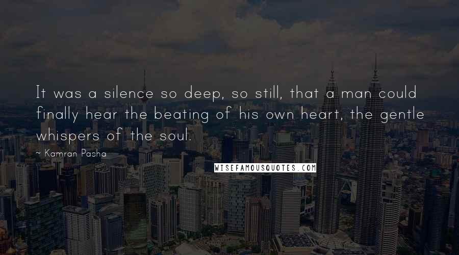 Kamran Pasha Quotes: It was a silence so deep, so still, that a man could finally hear the beating of his own heart, the gentle whispers of the soul.