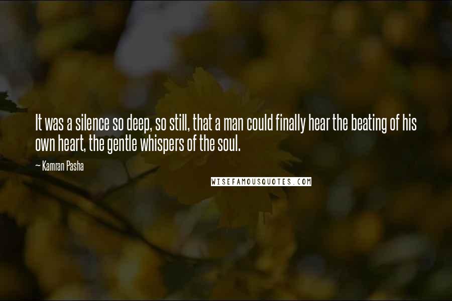 Kamran Pasha Quotes: It was a silence so deep, so still, that a man could finally hear the beating of his own heart, the gentle whispers of the soul.