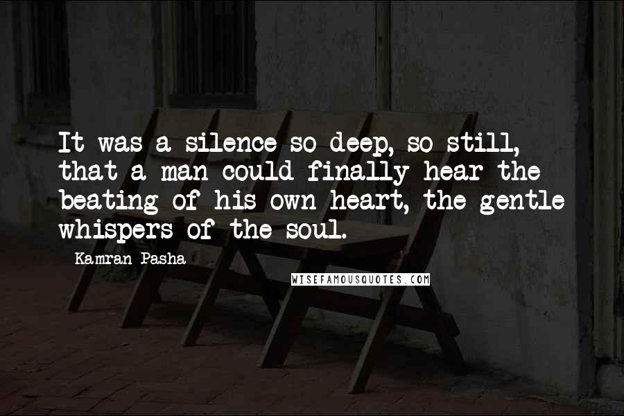 Kamran Pasha Quotes: It was a silence so deep, so still, that a man could finally hear the beating of his own heart, the gentle whispers of the soul.