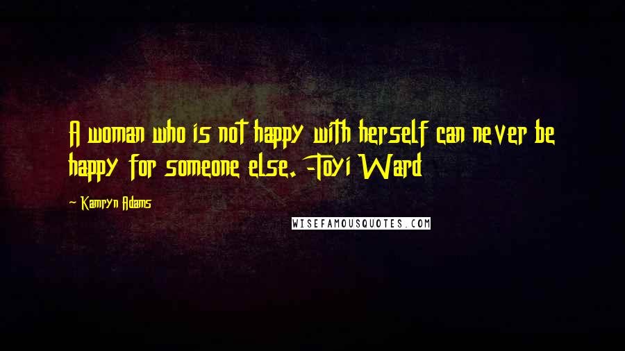 Kamryn Adams Quotes: A woman who is not happy with herself can never be happy for someone else. -Toyi Ward