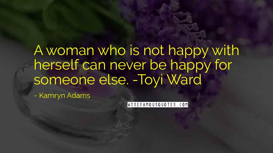 Kamryn Adams Quotes: A woman who is not happy with herself can never be happy for someone else. -Toyi Ward