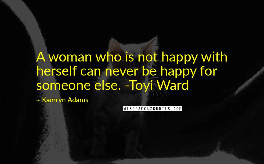 Kamryn Adams Quotes: A woman who is not happy with herself can never be happy for someone else. -Toyi Ward