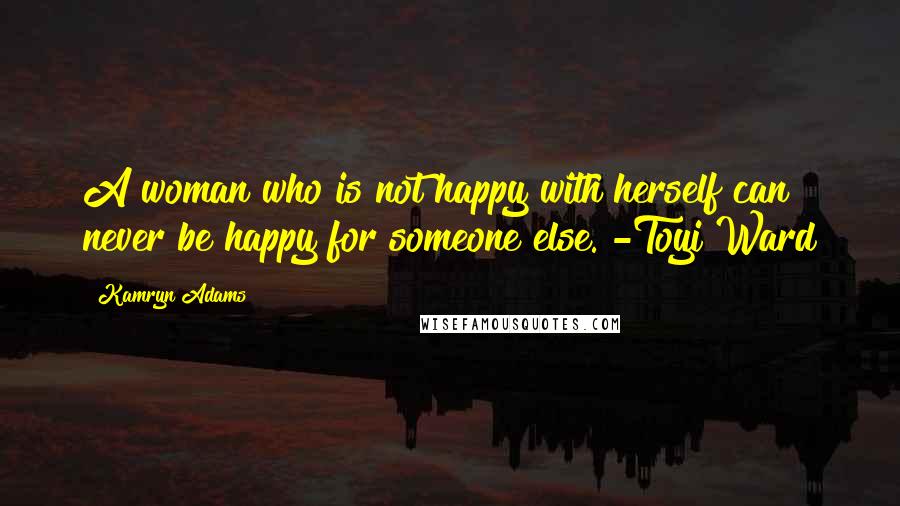 Kamryn Adams Quotes: A woman who is not happy with herself can never be happy for someone else. -Toyi Ward