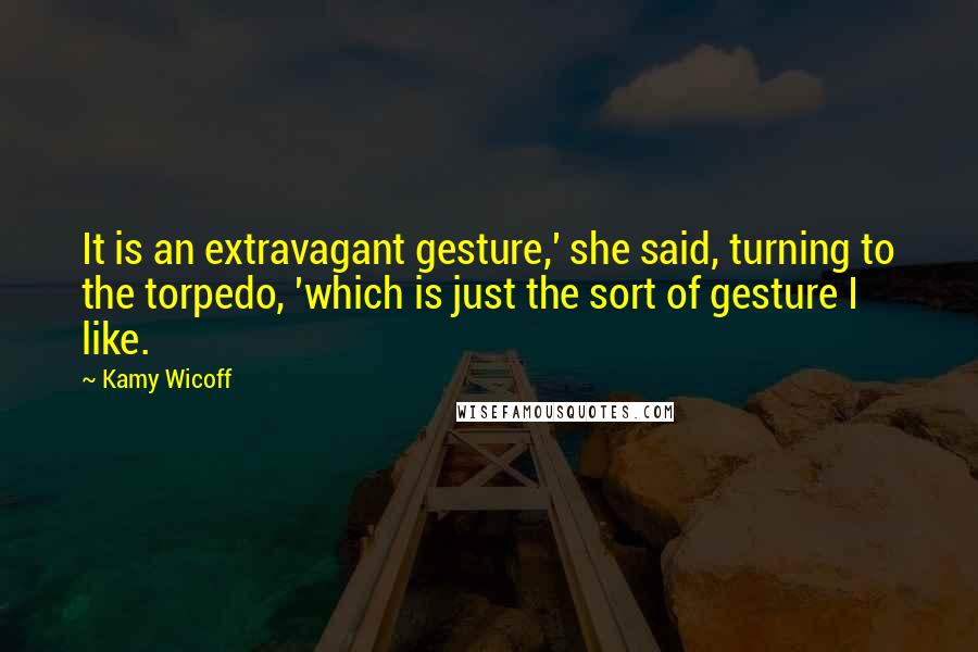 Kamy Wicoff Quotes: It is an extravagant gesture,' she said, turning to the torpedo, 'which is just the sort of gesture I like.