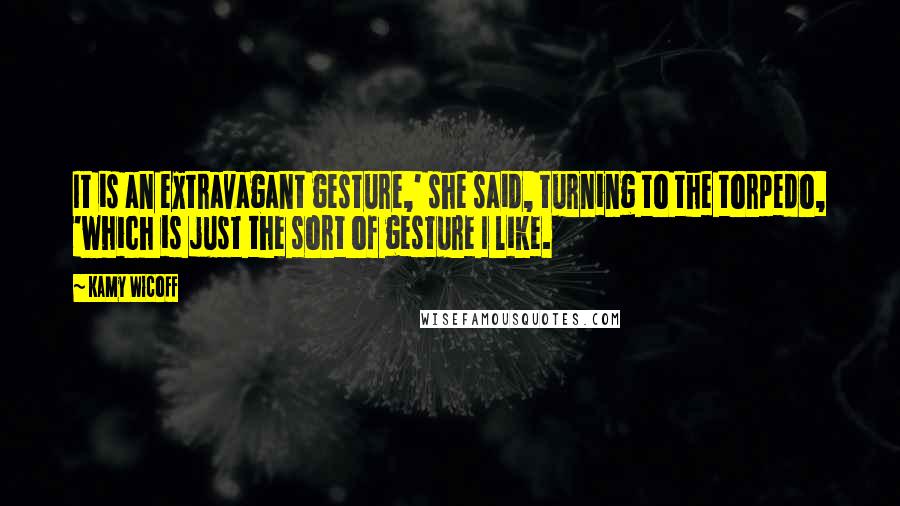 Kamy Wicoff Quotes: It is an extravagant gesture,' she said, turning to the torpedo, 'which is just the sort of gesture I like.