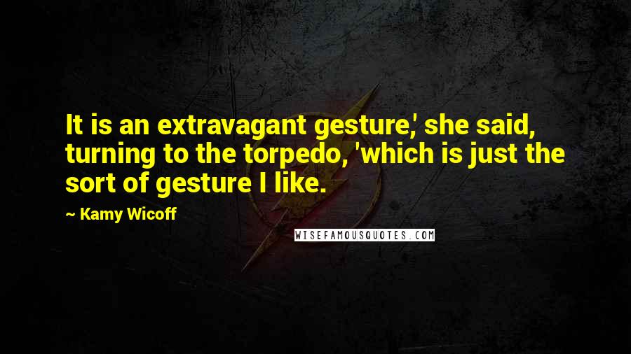 Kamy Wicoff Quotes: It is an extravagant gesture,' she said, turning to the torpedo, 'which is just the sort of gesture I like.