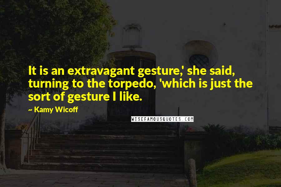 Kamy Wicoff Quotes: It is an extravagant gesture,' she said, turning to the torpedo, 'which is just the sort of gesture I like.