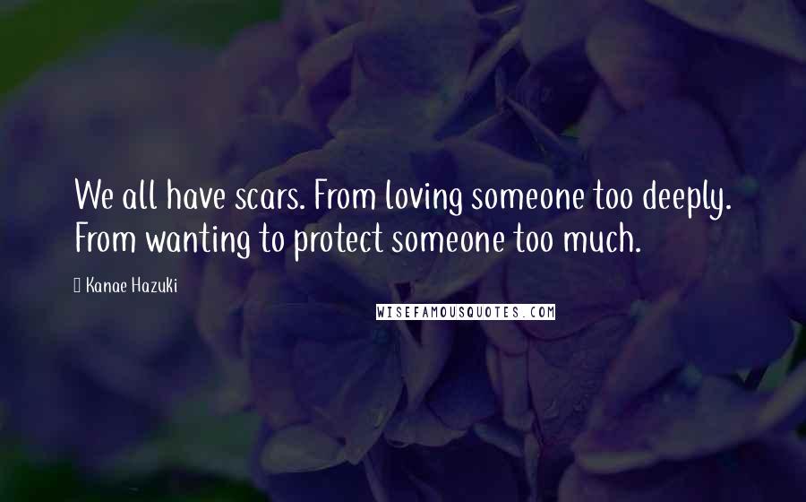 Kanae Hazuki Quotes: We all have scars. From loving someone too deeply. From wanting to protect someone too much.