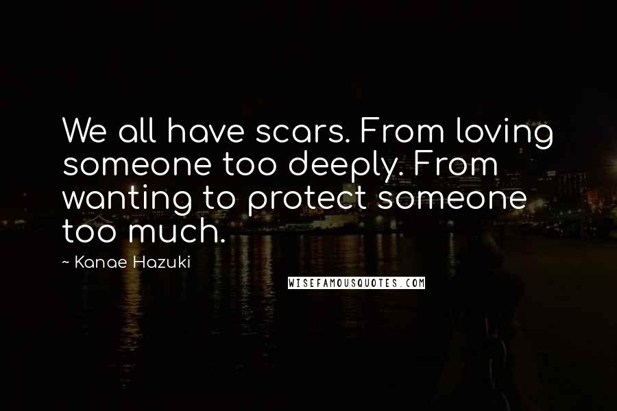 Kanae Hazuki Quotes: We all have scars. From loving someone too deeply. From wanting to protect someone too much.