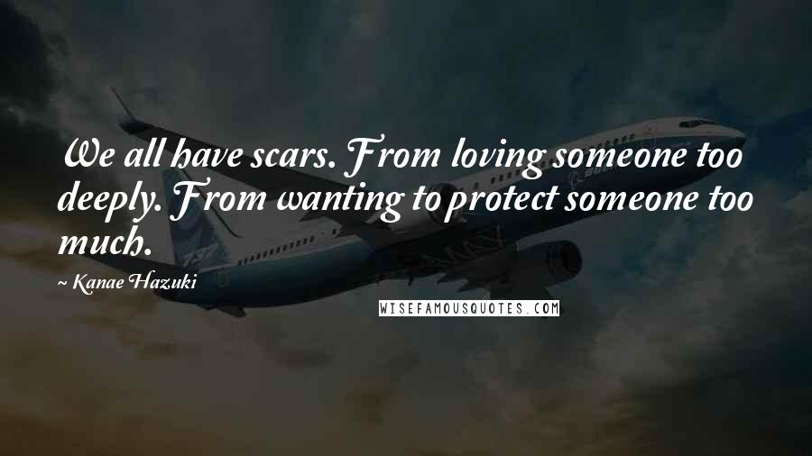 Kanae Hazuki Quotes: We all have scars. From loving someone too deeply. From wanting to protect someone too much.