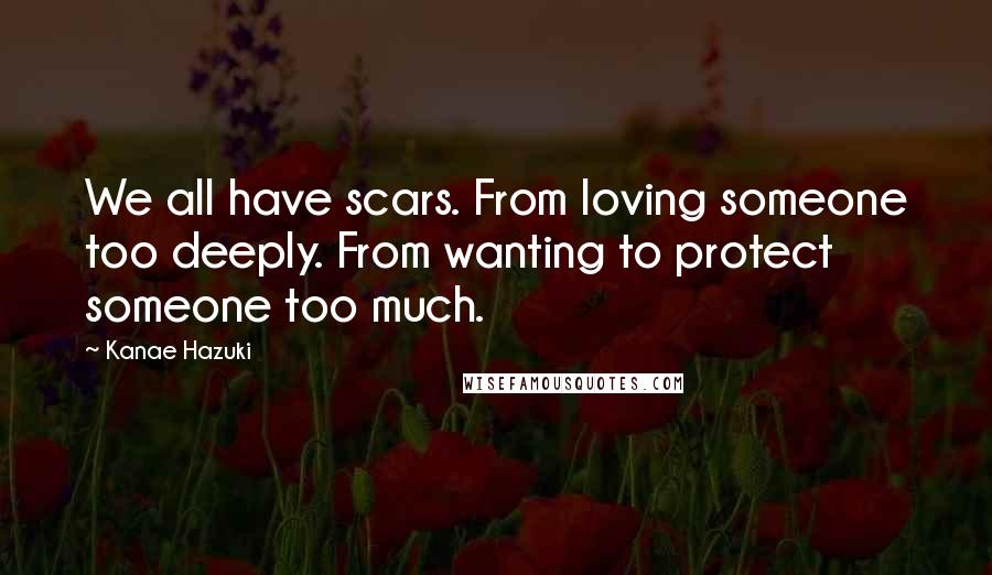 Kanae Hazuki Quotes: We all have scars. From loving someone too deeply. From wanting to protect someone too much.