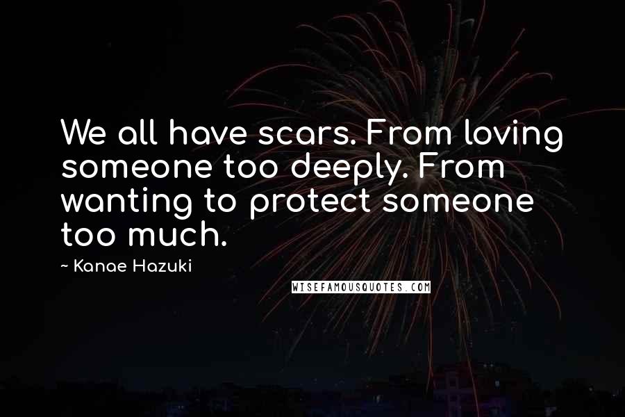 Kanae Hazuki Quotes: We all have scars. From loving someone too deeply. From wanting to protect someone too much.