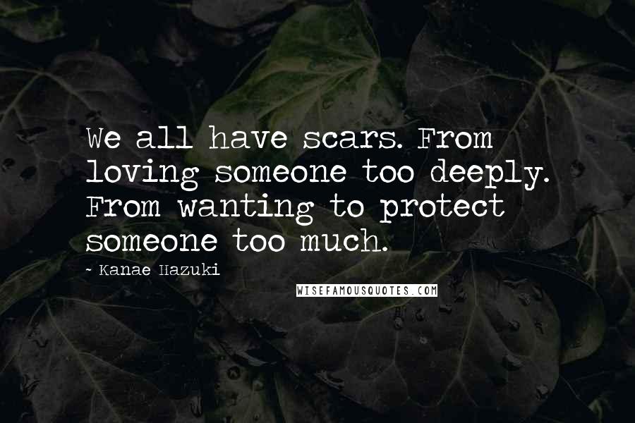 Kanae Hazuki Quotes: We all have scars. From loving someone too deeply. From wanting to protect someone too much.