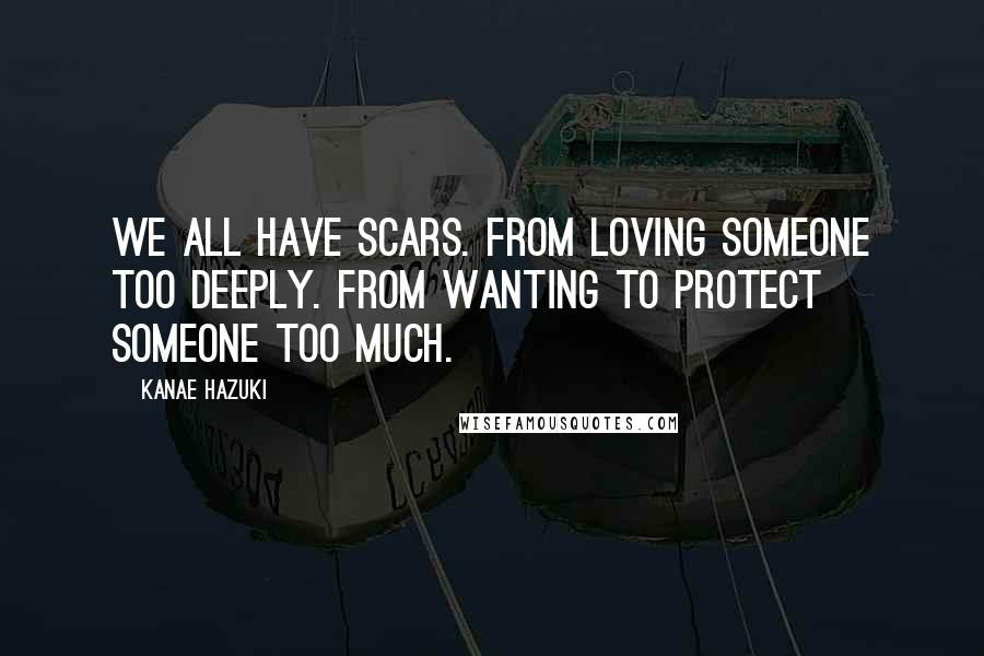 Kanae Hazuki Quotes: We all have scars. From loving someone too deeply. From wanting to protect someone too much.