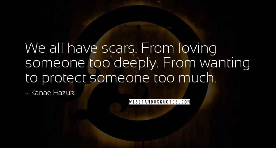 Kanae Hazuki Quotes: We all have scars. From loving someone too deeply. From wanting to protect someone too much.