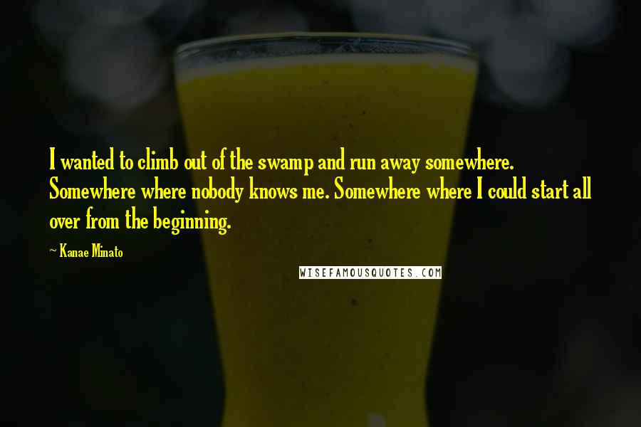 Kanae Minato Quotes: I wanted to climb out of the swamp and run away somewhere. Somewhere where nobody knows me. Somewhere where I could start all over from the beginning.