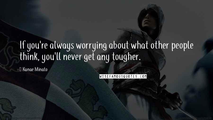 Kanae Minato Quotes: If you're always worrying about what other people think, you'll never get any tougher.