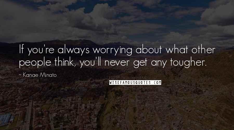 Kanae Minato Quotes: If you're always worrying about what other people think, you'll never get any tougher.