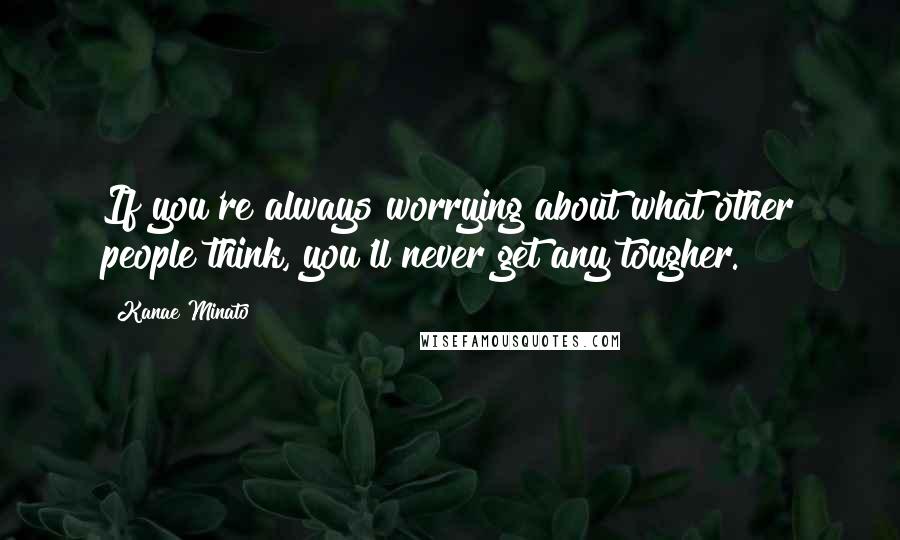 Kanae Minato Quotes: If you're always worrying about what other people think, you'll never get any tougher.