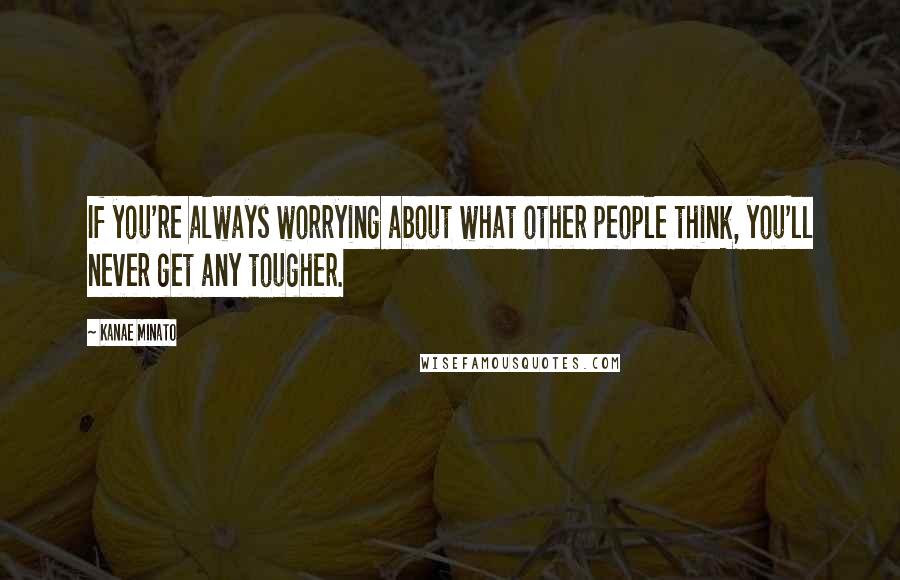 Kanae Minato Quotes: If you're always worrying about what other people think, you'll never get any tougher.