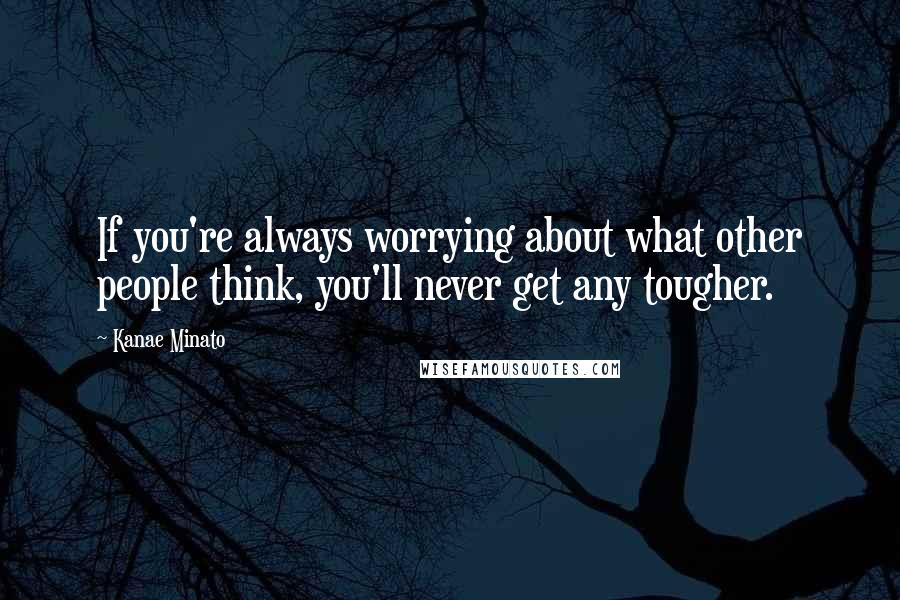 Kanae Minato Quotes: If you're always worrying about what other people think, you'll never get any tougher.