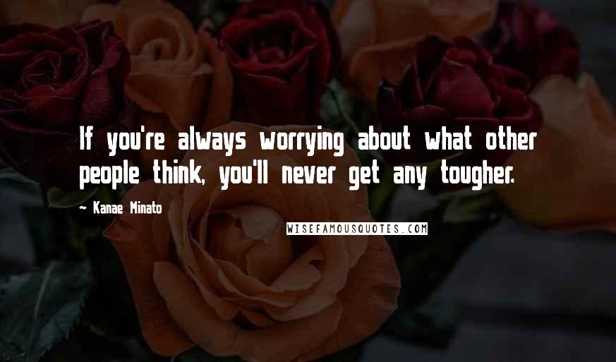 Kanae Minato Quotes: If you're always worrying about what other people think, you'll never get any tougher.