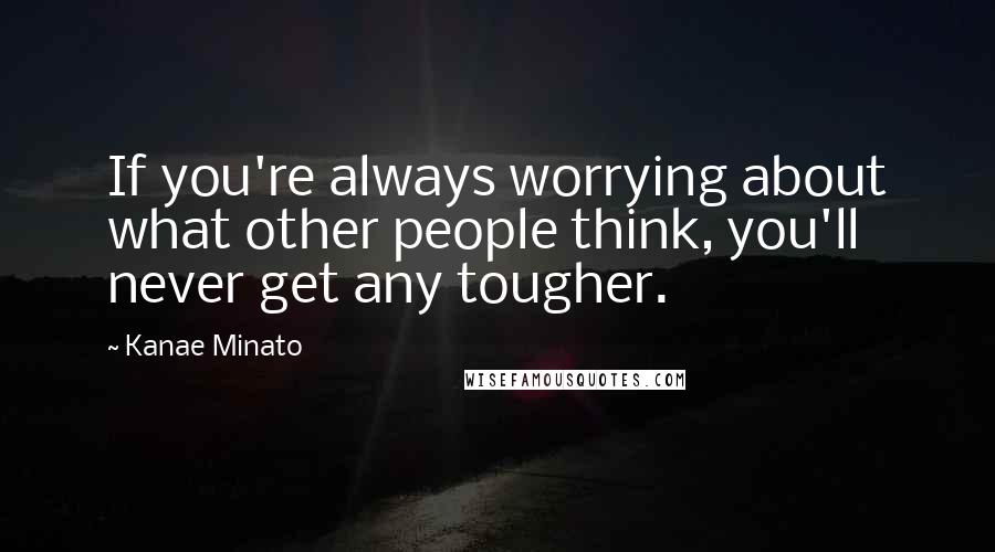 Kanae Minato Quotes: If you're always worrying about what other people think, you'll never get any tougher.