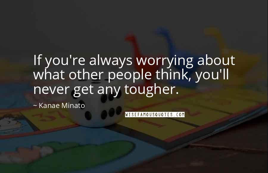 Kanae Minato Quotes: If you're always worrying about what other people think, you'll never get any tougher.