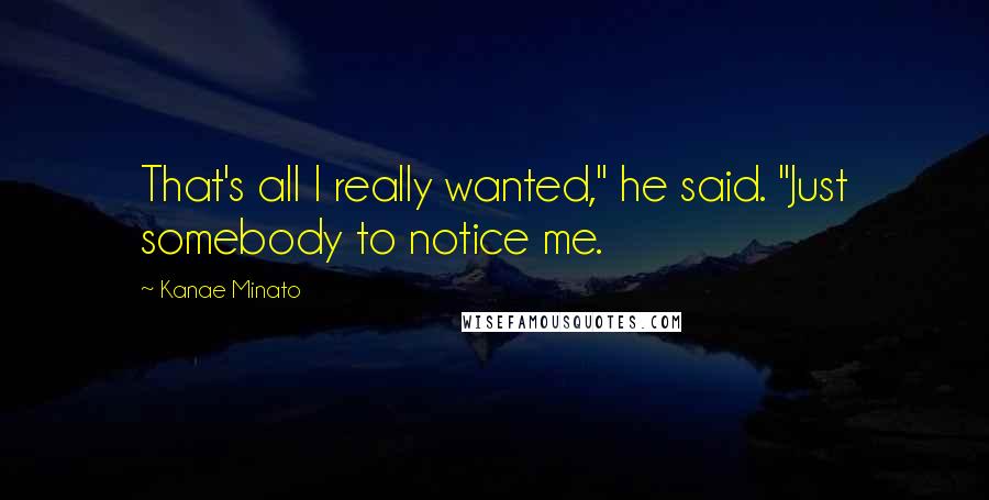 Kanae Minato Quotes: That's all I really wanted," he said. "Just somebody to notice me.