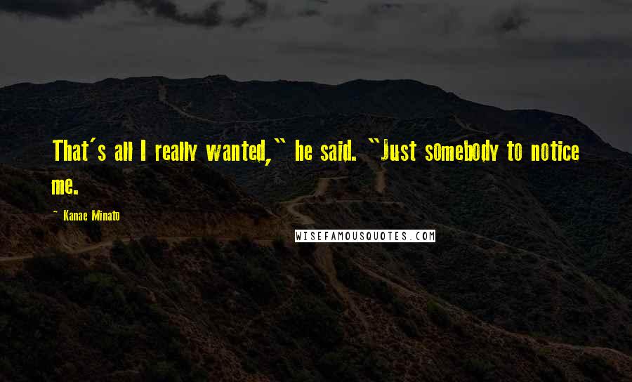 Kanae Minato Quotes: That's all I really wanted," he said. "Just somebody to notice me.