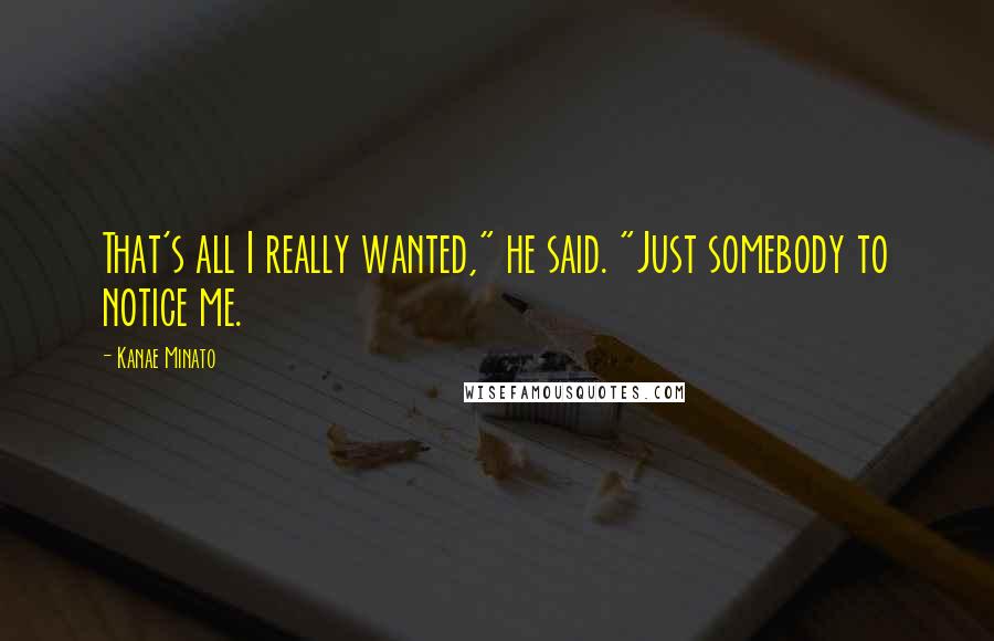 Kanae Minato Quotes: That's all I really wanted," he said. "Just somebody to notice me.