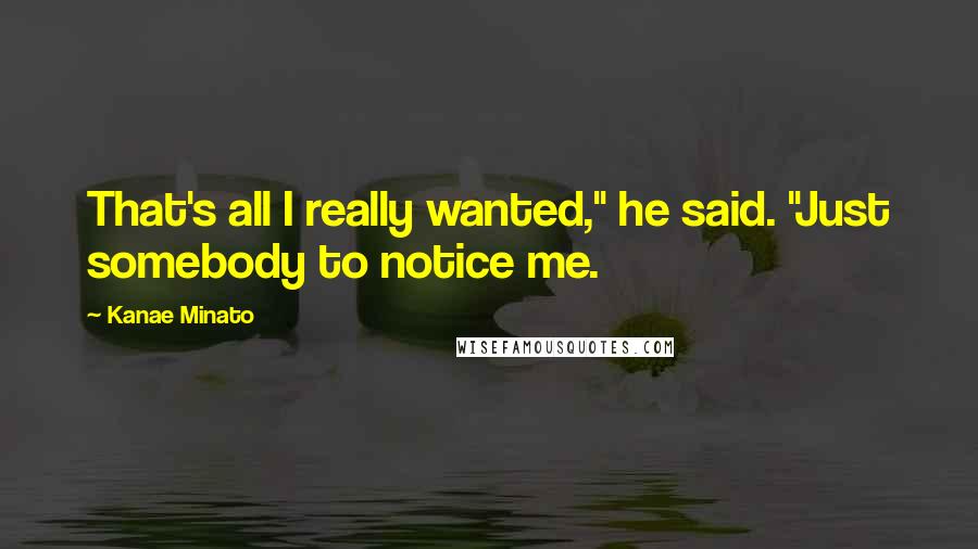 Kanae Minato Quotes: That's all I really wanted," he said. "Just somebody to notice me.