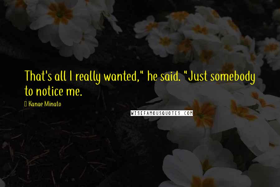 Kanae Minato Quotes: That's all I really wanted," he said. "Just somebody to notice me.
