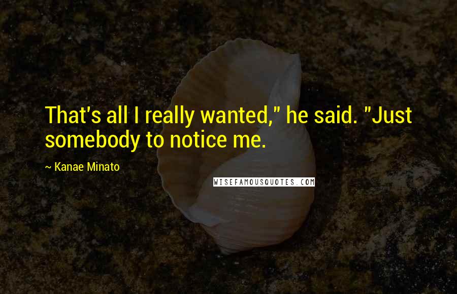 Kanae Minato Quotes: That's all I really wanted," he said. "Just somebody to notice me.