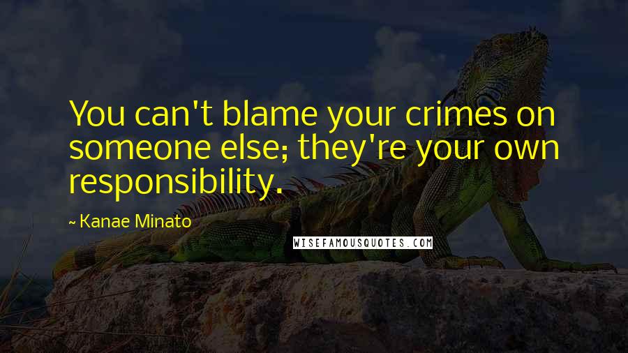 Kanae Minato Quotes: You can't blame your crimes on someone else; they're your own responsibility.