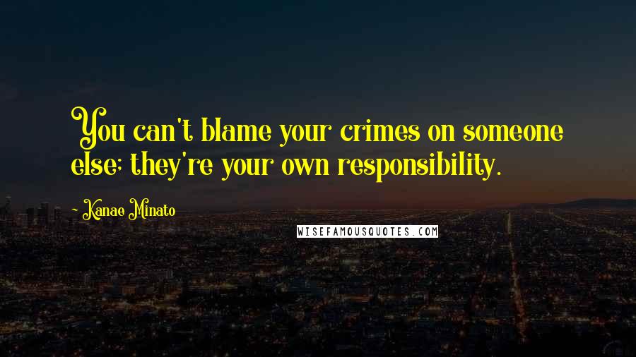 Kanae Minato Quotes: You can't blame your crimes on someone else; they're your own responsibility.