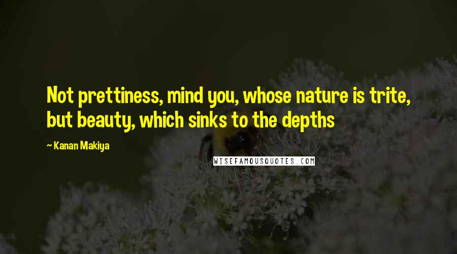 Kanan Makiya Quotes: Not prettiness, mind you, whose nature is trite, but beauty, which sinks to the depths