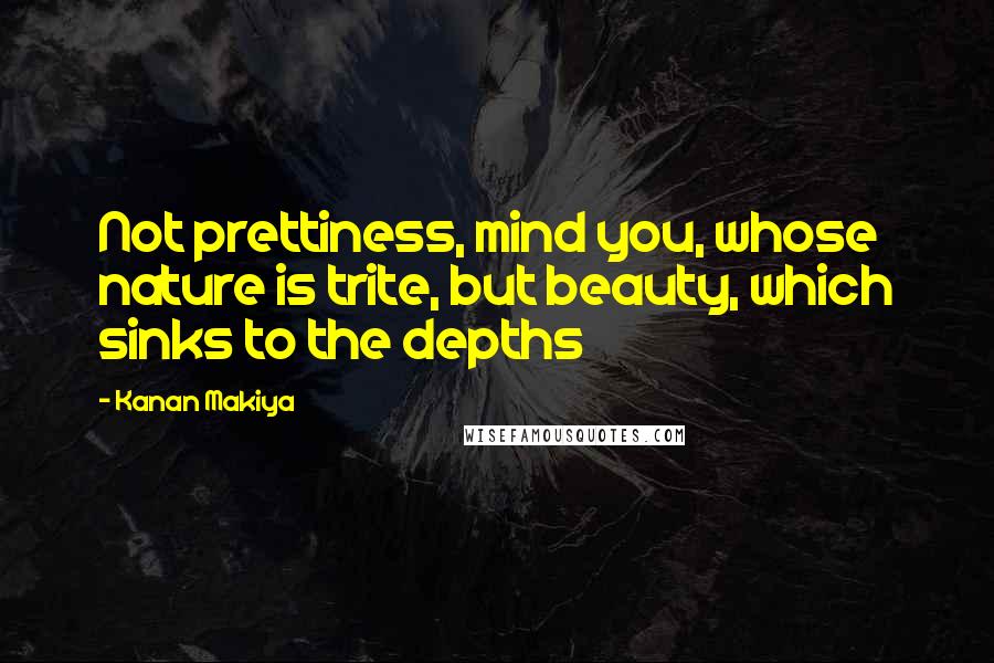 Kanan Makiya Quotes: Not prettiness, mind you, whose nature is trite, but beauty, which sinks to the depths