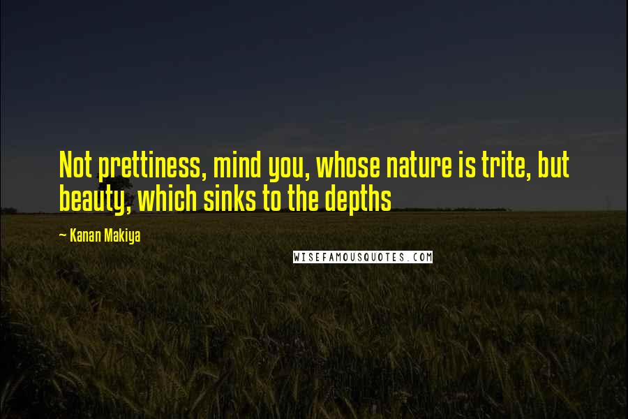 Kanan Makiya Quotes: Not prettiness, mind you, whose nature is trite, but beauty, which sinks to the depths