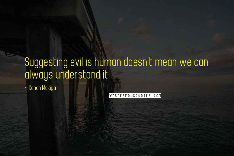 Kanan Makiya Quotes: Suggesting evil is human doesn't mean we can always understand it.