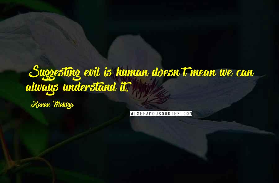 Kanan Makiya Quotes: Suggesting evil is human doesn't mean we can always understand it.